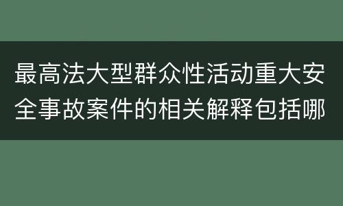 最高法大型群众性活动重大安全事故案件的相关解释包括哪些内容