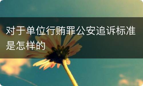 对于单位行贿罪公安追诉标准是怎样的
