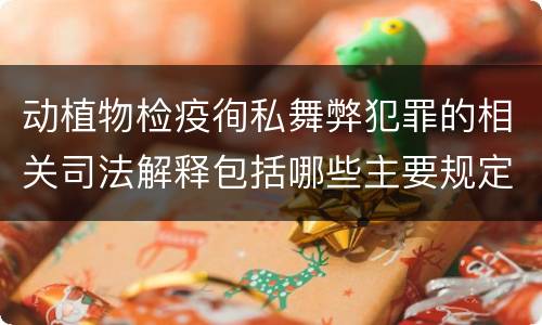 动植物检疫徇私舞弊犯罪的相关司法解释包括哪些主要规定