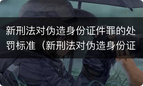 新刑法对伪造身份证件罪的处罚标准（新刑法对伪造身份证件罪的处罚标准是多少）
