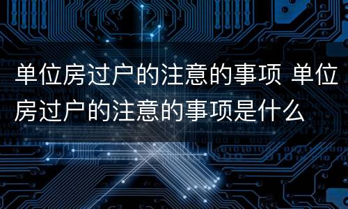 单位房过户的注意的事项 单位房过户的注意的事项是什么