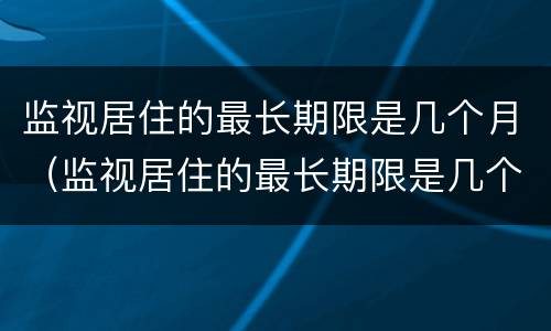 监视居住的最长期限是几个月（监视居住的最长期限是几个月啊）
