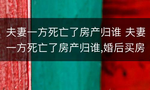 夫妻一方死亡了房产归谁 夫妻一方死亡了房产归谁,婚后买房