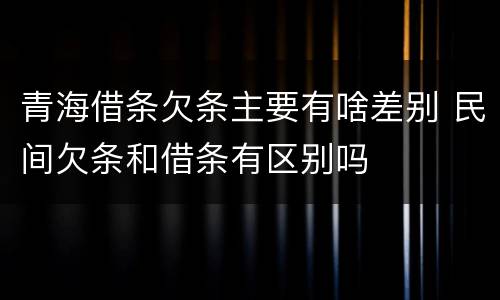 青海借条欠条主要有啥差别 民间欠条和借条有区别吗