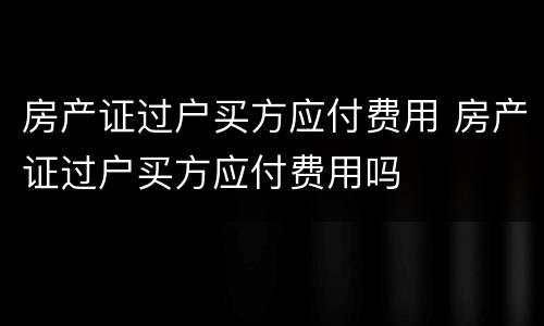 房产证过户买方应付费用 房产证过户买方应付费用吗