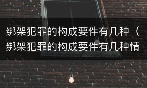 绑架犯罪的构成要件有几种（绑架犯罪的构成要件有几种情形）