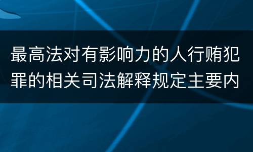 最高法对有影响力的人行贿犯罪的相关司法解释规定主要内容有哪些