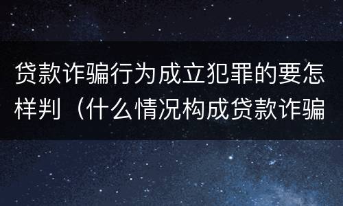 贷款诈骗行为成立犯罪的要怎样判（什么情况构成贷款诈骗罪）
