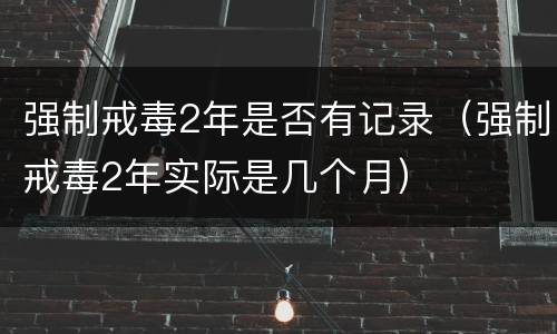 强制戒毒2年是否有记录（强制戒毒2年实际是几个月）