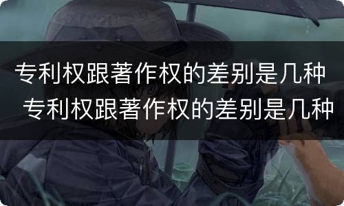专利权跟著作权的差别是几种 专利权跟著作权的差别是几种形式