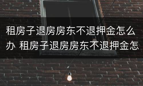 租房子退房房东不退押金怎么办 租房子退房房东不退押金怎么办理
