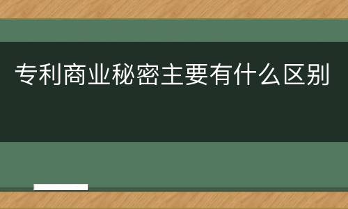专利商业秘密主要有什么区别