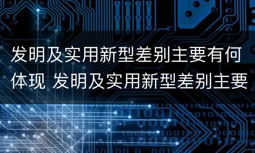 发明及实用新型差别主要有何体现 发明及实用新型差别主要有何体现