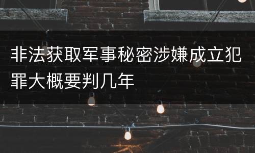 非法获取军事秘密涉嫌成立犯罪大概要判几年
