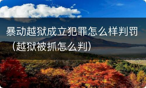 暴动越狱成立犯罪怎么样判罚（越狱被抓怎么判）