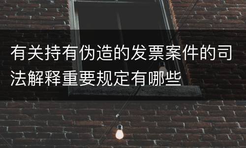 有关持有伪造的发票案件的司法解释重要规定有哪些
