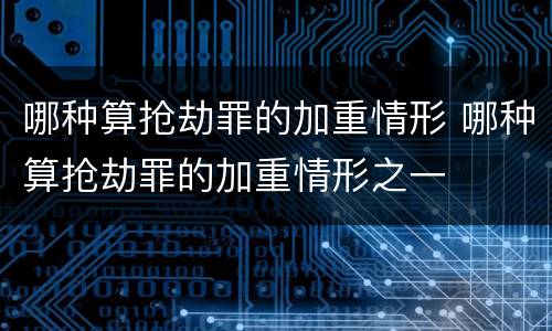 哪种算抢劫罪的加重情形 哪种算抢劫罪的加重情形之一
