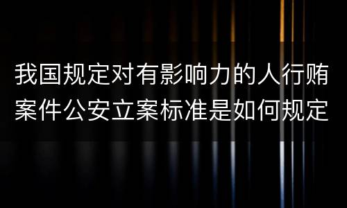 我国规定对有影响力的人行贿案件公安立案标准是如何规定