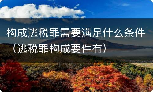 构成逃税罪需要满足什么条件（逃税罪构成要件有）