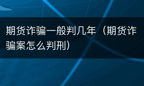 期货诈骗一般判几年（期货诈骗案怎么判刑）
