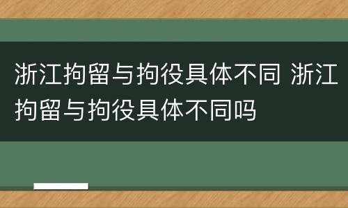 浙江拘留与拘役具体不同 浙江拘留与拘役具体不同吗