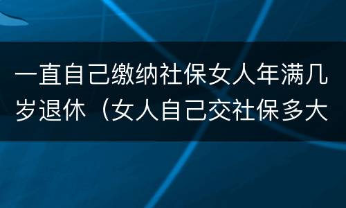 一直自己缴纳社保女人年满几岁退休（女人自己交社保多大岁数退休）