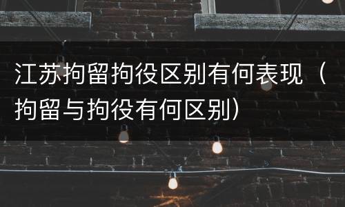 江苏拘留拘役区别有何表现（拘留与拘役有何区别）
