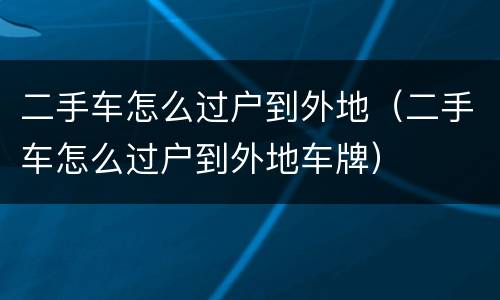 二手车怎么过户到外地（二手车怎么过户到外地车牌）