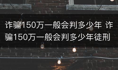 诈骗150万一般会判多少年 诈骗150万一般会判多少年徒刑