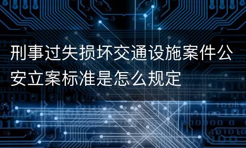 刑事过失损坏交通设施案件公安立案标准是怎么规定