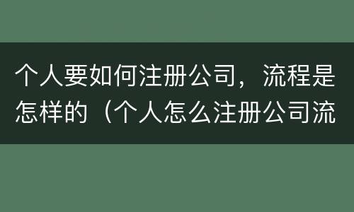 个人要如何注册公司,流程是怎样的(个人怎么注册公司流程)