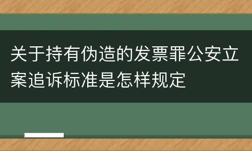 关于持有伪造的发票罪公安立案追诉标准是怎样规定