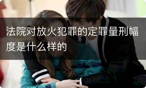 法院对放火犯罪的定罪量刑幅度是什么样的