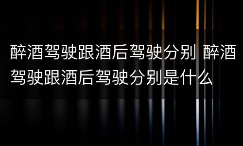 醉酒驾驶跟酒后驾驶分别 醉酒驾驶跟酒后驾驶分别是什么