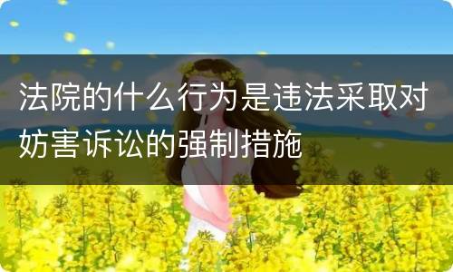 法院的什么行为是违法采取对妨害诉讼的强制措施