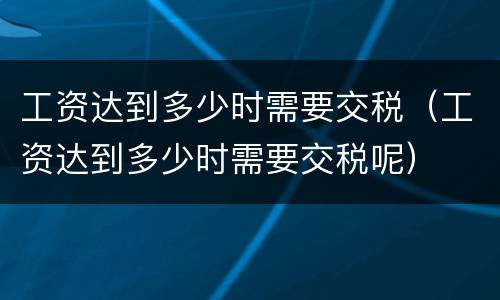 工资达到多少时需要交税（工资达到多少时需要交税呢）