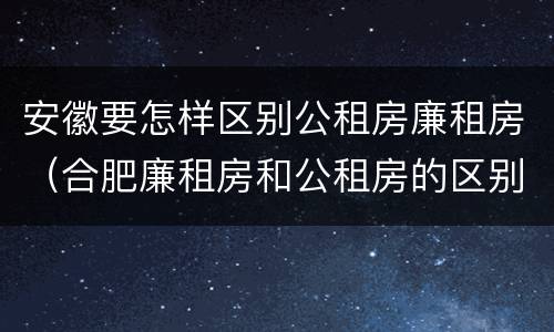 安徽要怎样区别公租房廉租房（合肥廉租房和公租房的区别）