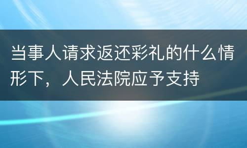 当事人请求返还彩礼的什么情形下，人民法院应予支持