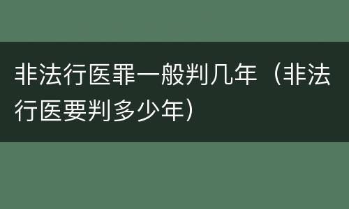 非法行医罪一般判几年（非法行医要判多少年）
