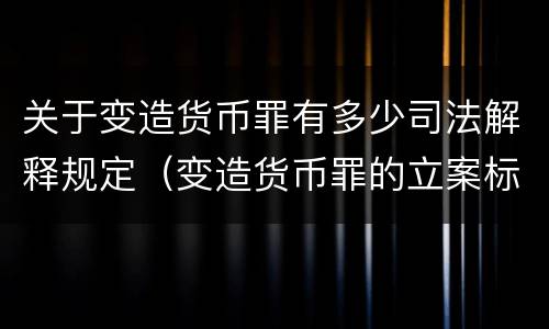 关于变造货币罪有多少司法解释规定（变造货币罪的立案标准）