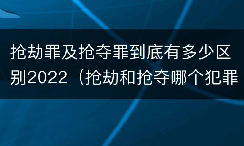 抢劫罪及抢夺罪到底有多少区别2022（抢劫和抢夺哪个犯罪性质严重）