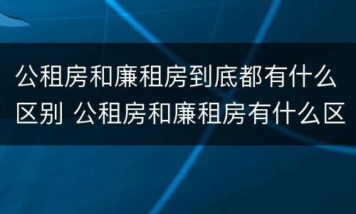 公租房和廉租房到底都有什么区别 公租房和廉租房有什么区别呢