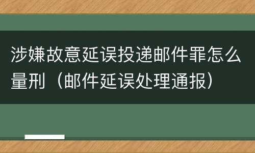涉嫌故意延误投递邮件罪怎么量刑（邮件延误处理通报）