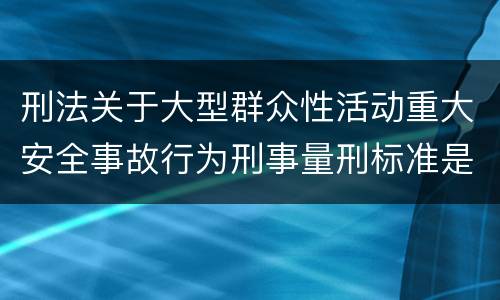 刑法关于大型群众性活动重大安全事故行为刑事量刑标准是多少