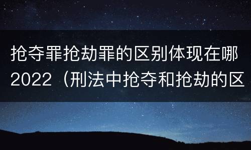 抢夺罪抢劫罪的区别体现在哪2022（刑法中抢夺和抢劫的区别）