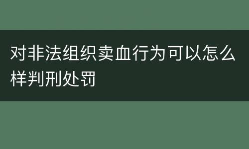 对非法组织卖血行为可以怎么样判刑处罚