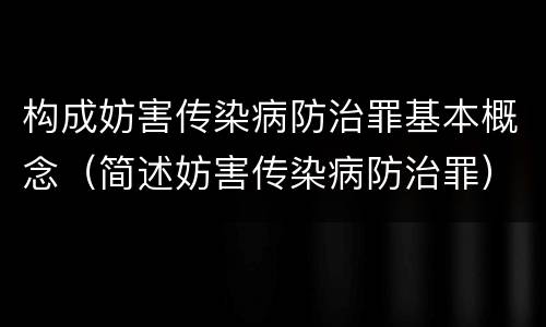 构成妨害传染病防治罪基本概念（简述妨害传染病防治罪）