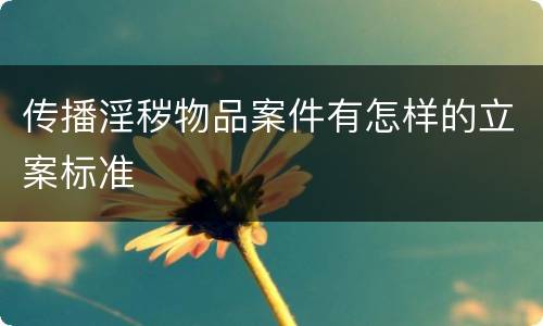 传播淫秽物品案件有怎样的立案标准