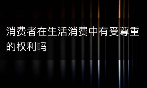 消费者在生活消费中有受尊重的权利吗