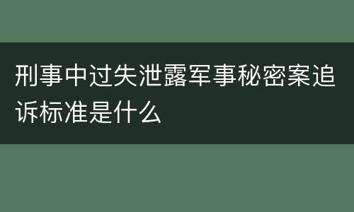 刑事中过失泄露军事秘密案追诉标准是什么